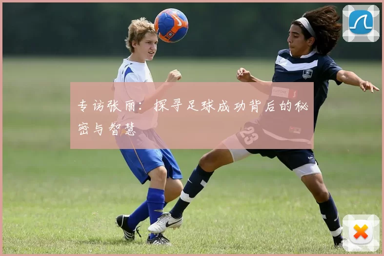 专访张丽：探寻足球成功背后的秘密与智慧