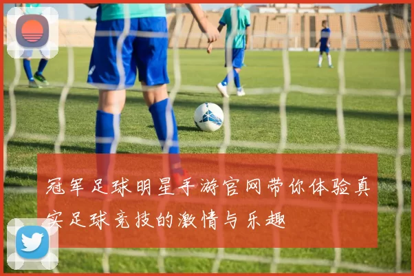 冠军足球明星手游官网带你体验真实足球竞技的激情与乐趣