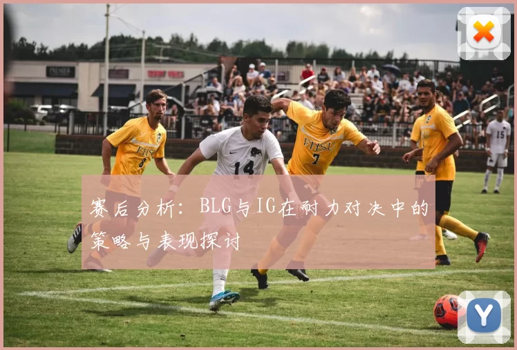 赛后分析：BLG与IG在耐力对决中的策略与表现探讨