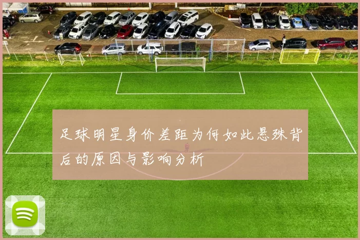 足球明星身价差距为何如此悬殊背后的原因与影响分析