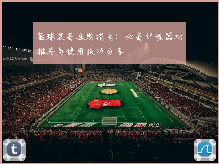 篮球装备选购指南：必备训练器材推荐与使用技巧分享