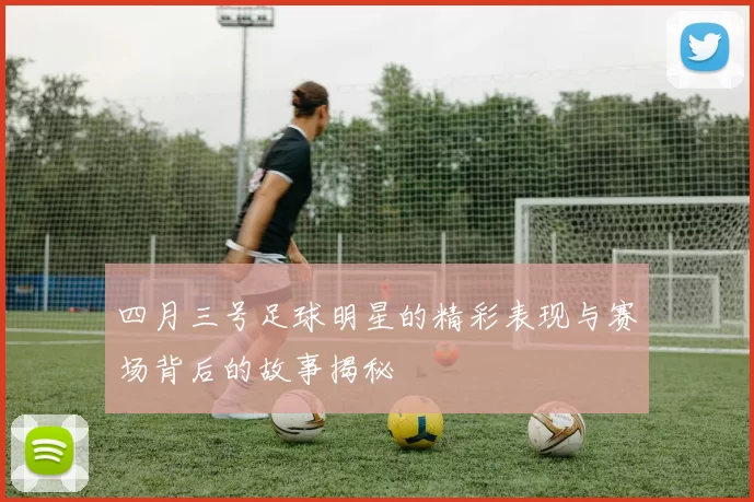 四月三号足球明星的精彩表现与赛场背后的故事揭秘