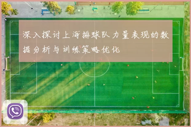 深入探讨上海排球队力量表现的数据分析与训练策略优化