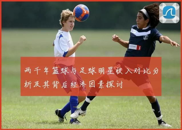 两千年篮球与足球明星收入对比分析及其背后经济因素探讨