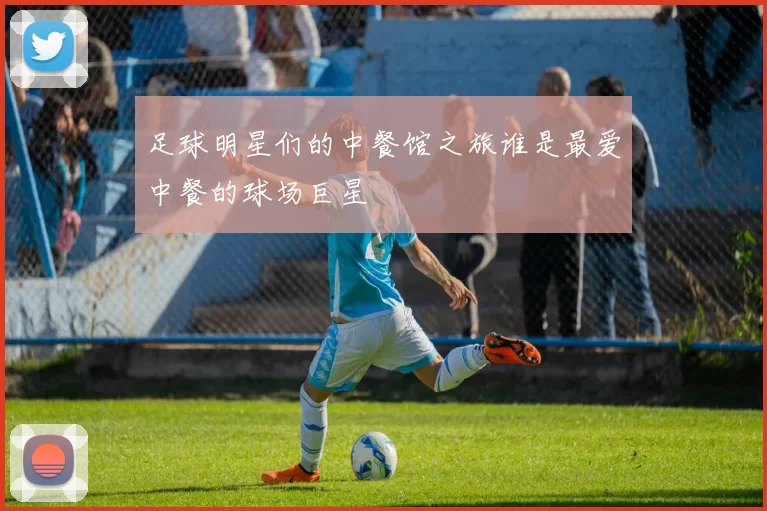 足球明星们的中餐馆之旅谁是最爱中餐的球场巨星