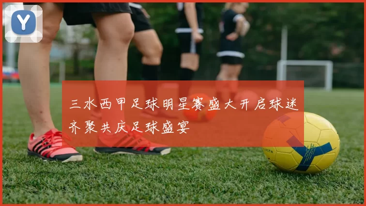 三水西甲足球明星赛盛大开启球迷齐聚共庆足球盛宴