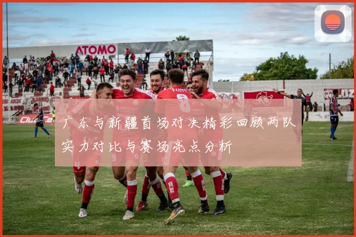 广东与新疆首场对决精彩回顾两队实力对比与赛场亮点分析