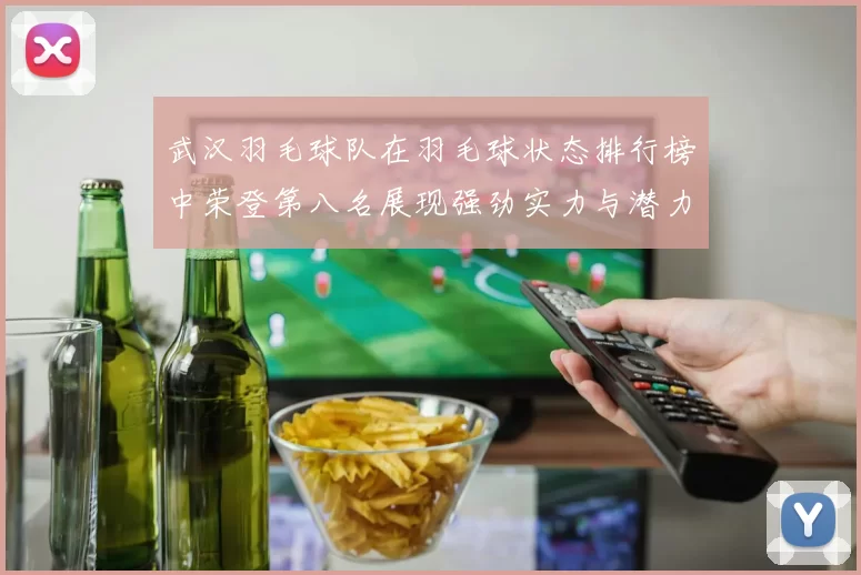 武汉羽毛球队在羽毛球状态排行榜中荣登第八名展现强劲实力与潜力
