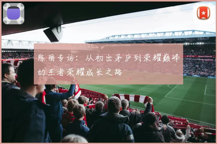陈丽专访：从初出茅庐到荣耀巅峰的王者荣耀成长之路