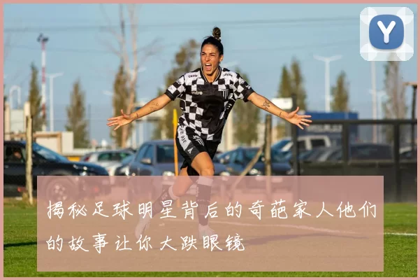 揭秘足球明星背后的奇葩家人他们的故事让你大跌眼镜