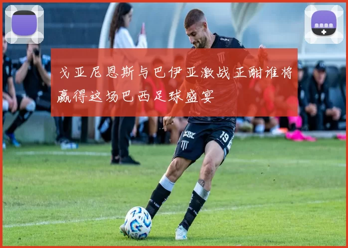 戈亚尼恩斯与巴伊亚激战正酣谁将赢得这场巴西足球盛宴