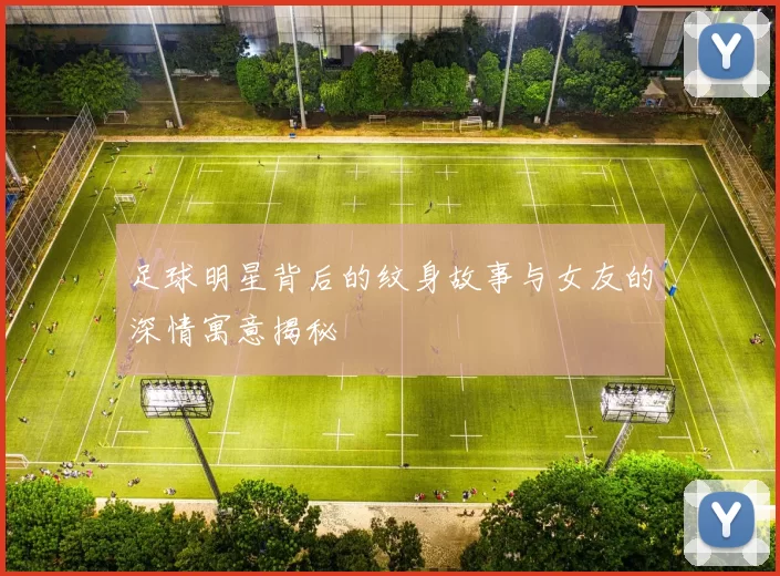 足球明星背后的纹身故事与女友的深情寓意揭秘