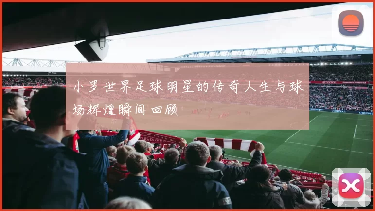 小罗世界足球明星的传奇人生与球场辉煌瞬间回顾
