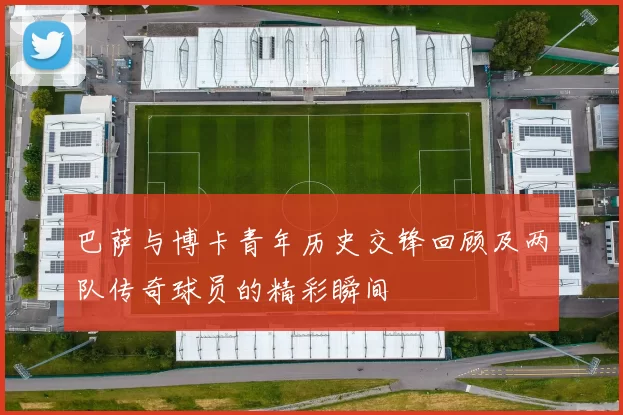 巴萨与博卡青年历史交锋回顾及两队传奇球员的精彩瞬间