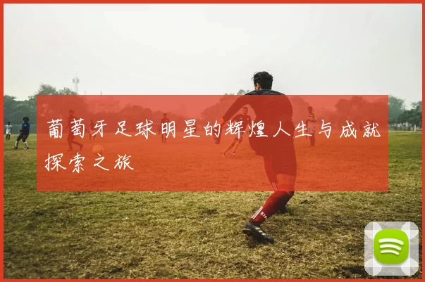 葡萄牙足球明星的辉煌人生与成就探索之旅