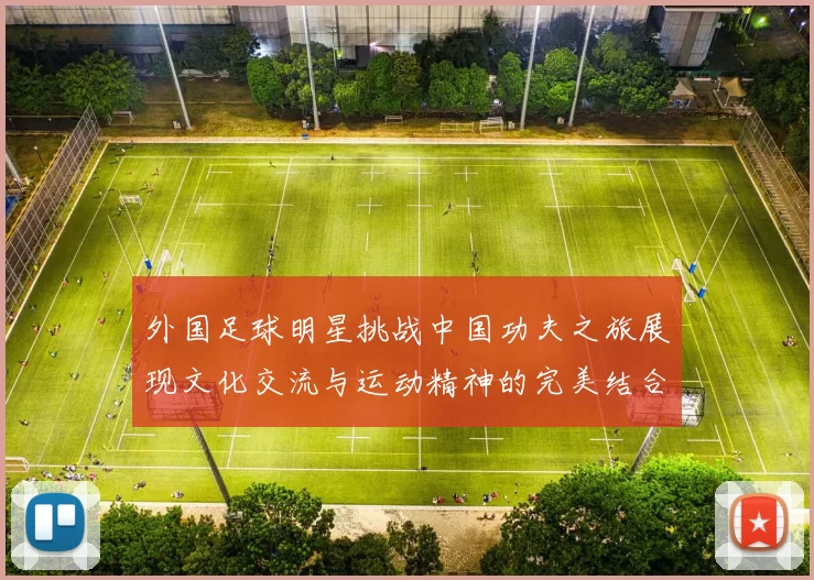 外国足球明星挑战中国功夫之旅展现文化交流与运动精神的完美结合