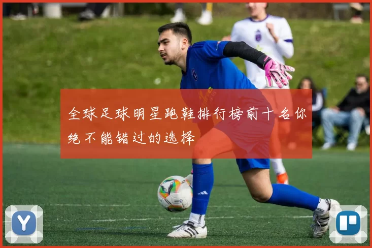 全球足球明星跑鞋排行榜前十名你绝不能错过的选择