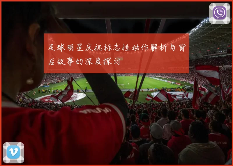 足球明星庆祝标志性动作解析与背后故事的深度探讨