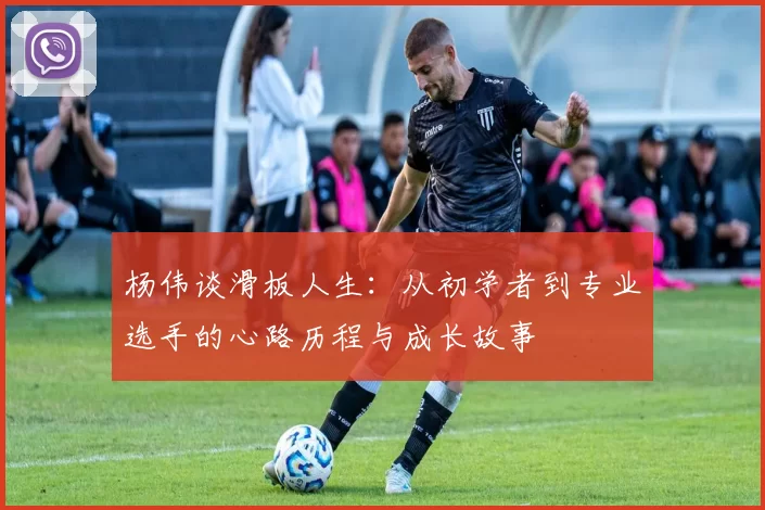 杨伟谈滑板人生：从初学者到专业选手的心路历程与成长故事