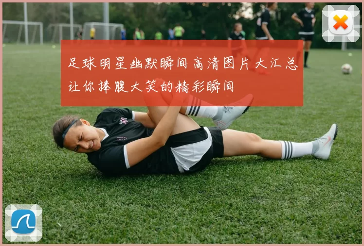足球明星幽默瞬间高清图片大汇总让你捧腹大笑的精彩瞬间