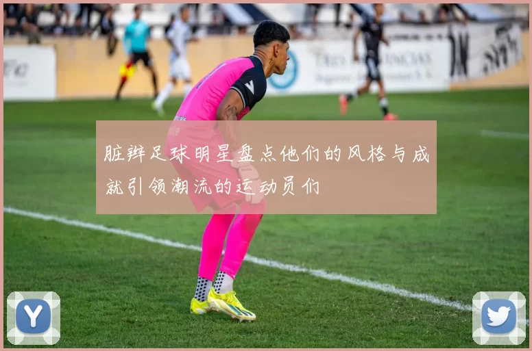 脏辫足球明星盘点他们的风格与成就引领潮流的运动员们
