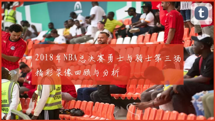 2018年NBA总决赛勇士与骑士第三场精彩录像回顾与分析
