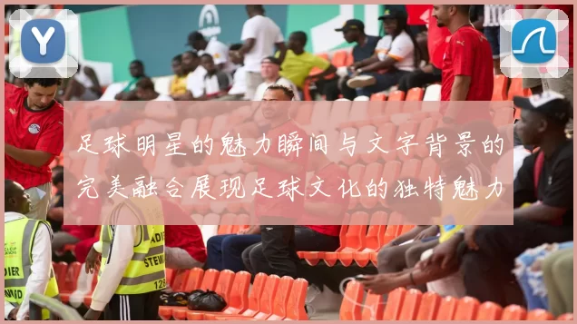 足球明星的魅力瞬间与文字背景的完美融合展现足球文化的独特魅力