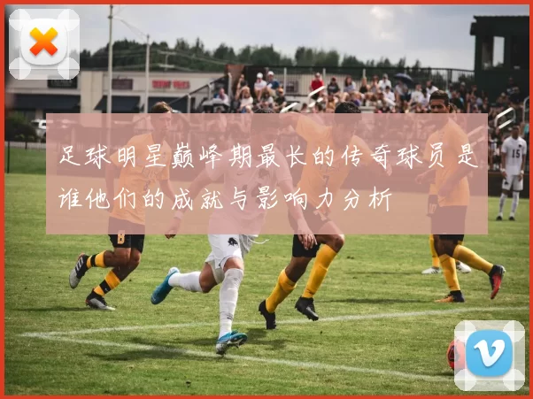 足球明星巅峰期最长的传奇球员是谁他们的成就与影响力分析