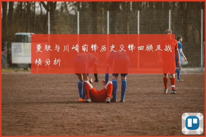 曼联与川崎前锋历史交锋回顾及战绩分析