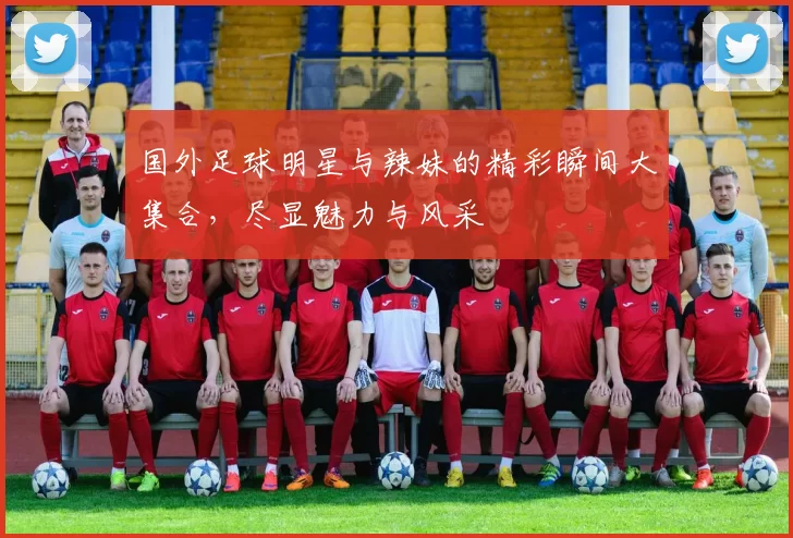 国外足球明星与辣妹的精彩瞬间大集合，尽显魅力与风采