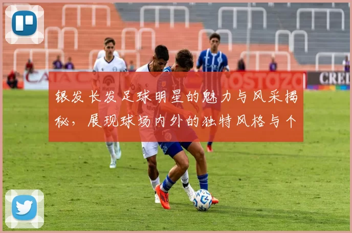 银发长发足球明星的魅力与风采揭秘，展现球场内外的独特风格与个性