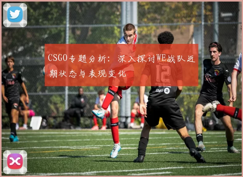 CSGO专题分析：深入探讨WE战队近期状态与表现变化