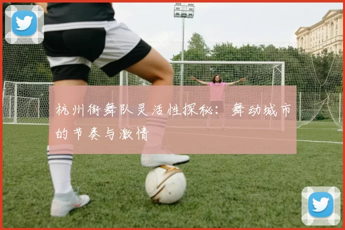 杭州街舞队灵活性探秘：舞动城市的节奏与激情