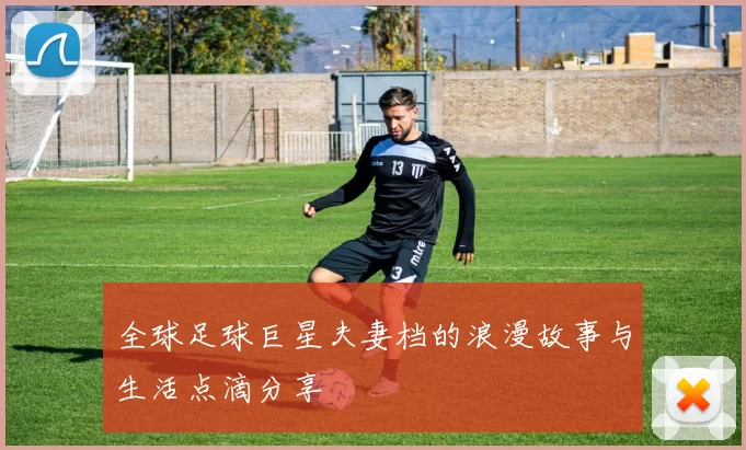 全球足球巨星夫妻档的浪漫故事与生活点滴分享