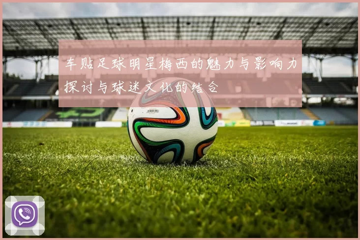 车贴足球明星梅西的魅力与影响力探讨与球迷文化的结合