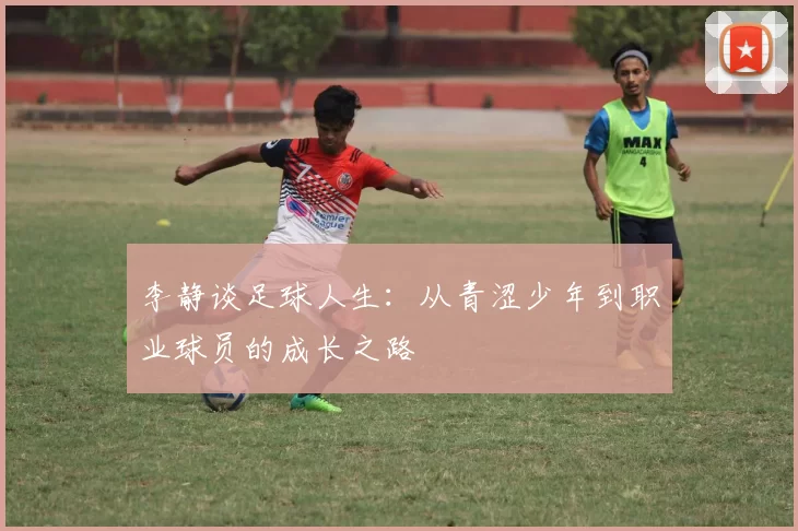 李静谈足球人生：从青涩少年到职业球员的成长之路