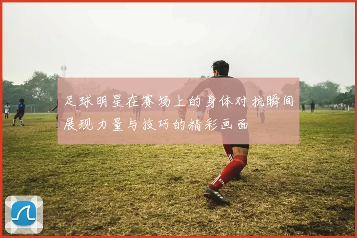 足球明星在赛场上的身体对抗瞬间展现力量与技巧的精彩画面