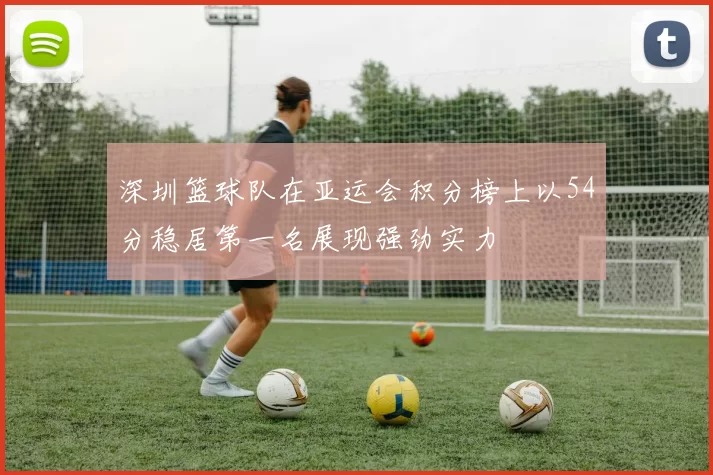 深圳篮球队在亚运会积分榜上以54分稳居第一名展现强劲实力