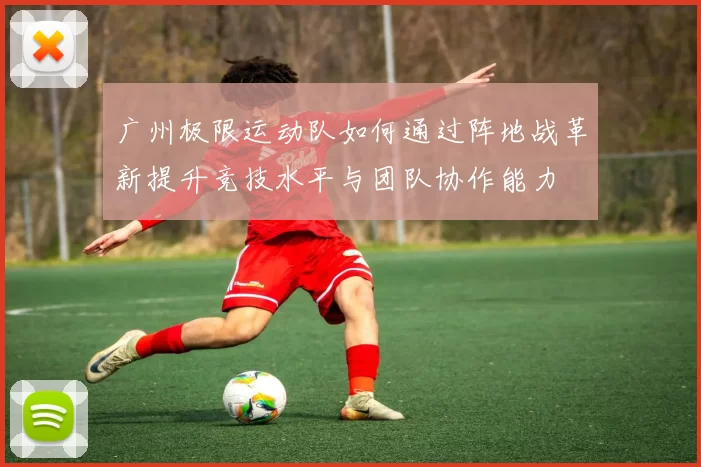 广州极限运动队如何通过阵地战革新提升竞技水平与团队协作能力