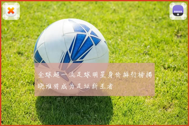 全球超一流足球明星身价排行榜揭晓谁将成为足坛新王者