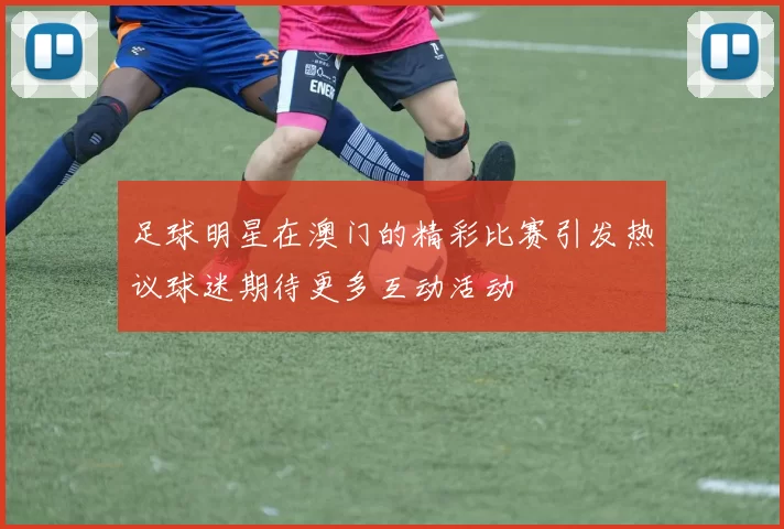 足球明星在澳门的精彩比赛引发热议球迷期待更多互动活动