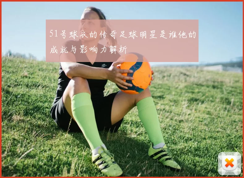 51号球衣的传奇足球明星是谁他的成就与影响力解析