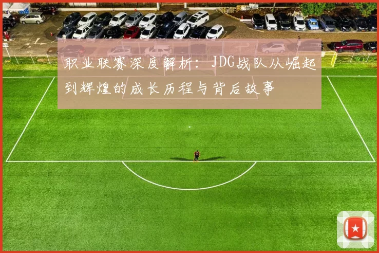 职业联赛深度解析：JDG战队从崛起到辉煌的成长历程与背后故事