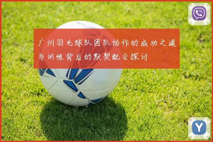 广州羽毛球队团队协作的成功之道与训练背后的默契配合探讨