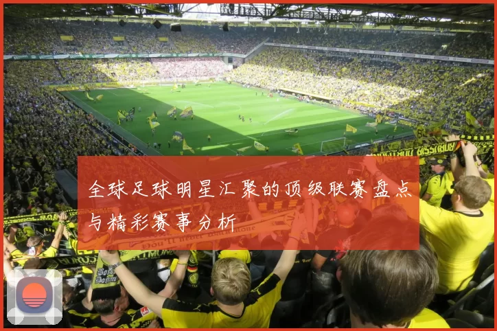 全球足球明星汇聚的顶级联赛盘点与精彩赛事分析