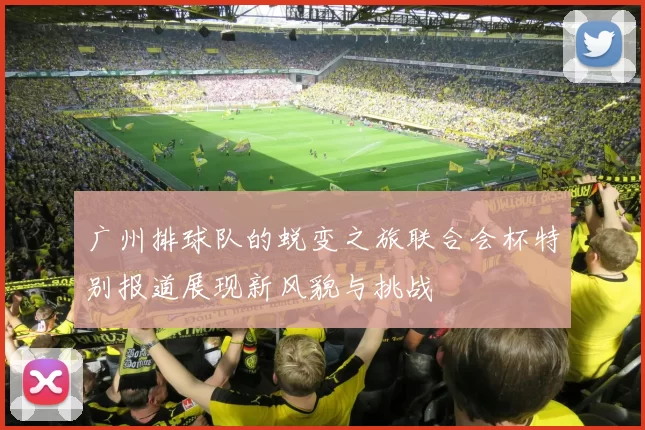 广州排球队的蜕变之旅联合会杯特别报道展现新风貌与挑战