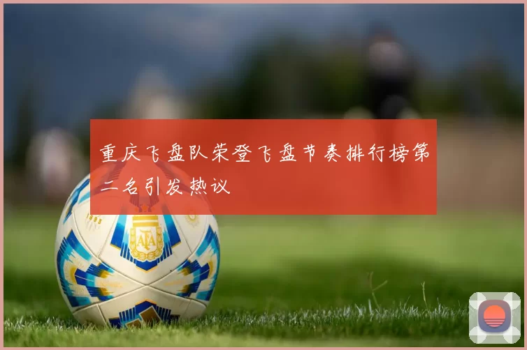 重庆飞盘队荣登飞盘节奏排行榜第二名引发热议