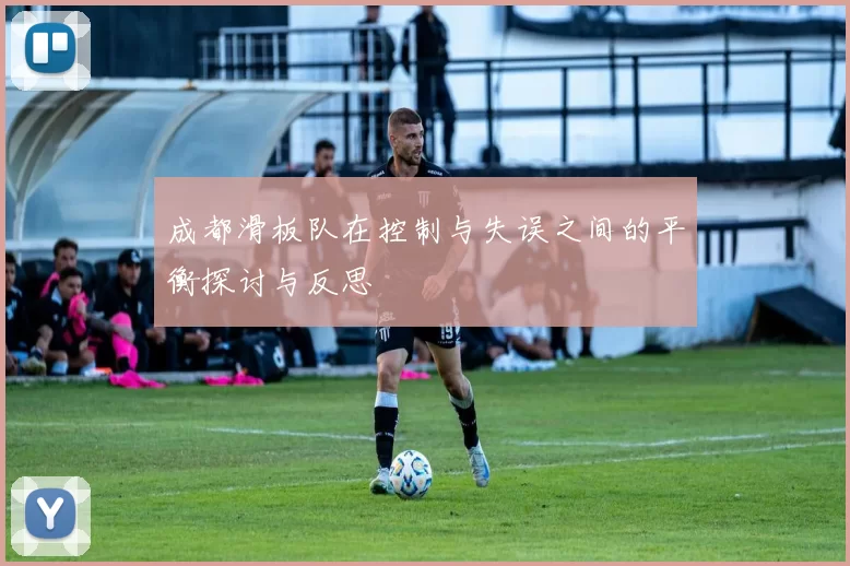 成都滑板队在控制与失误之间的平衡探讨与反思