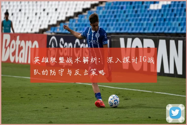 英雄联盟战术解析：深入探讨IG战队的防守与反击策略