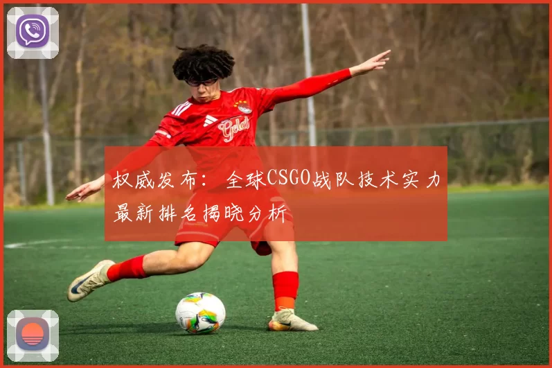 权威发布：全球CSGO战队技术实力最新排名揭晓分析